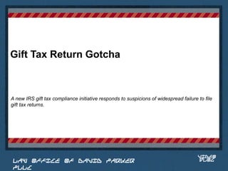Gift Tax Return Gotcha



A new IRS gift tax compliance initiative responds to suspicions of widespread failure to file
gift tax returns.


                                                                                Place logo
                                                                               or logotype
                                                                                  here,
                                                                                otherwise
                                                                               delete this.




                                                                                      VIDEO
 LAW OFFICE OF DAVID PARKER                                                           BLOG
 PLLC
 