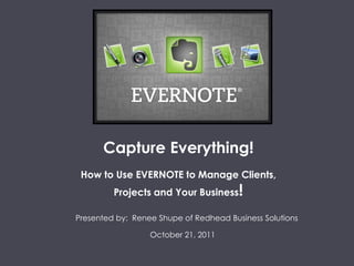 Capture Everything!
How to Use EVERNOTE to Manage Clients,
Projects and Your Business!
Presented by: Renee Shupe of Redhead Business Solutions
October 21, 2011
 
