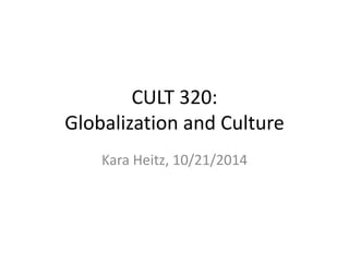 CULT 320: 
Globalization and Culture 
Kara Heitz, 10/21/2014 
 
