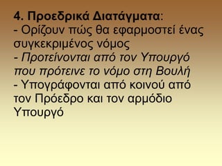 4. Προεδρικά Διατάγματα:
- Ορίζουν πώς θα εφαρμοστεί ένας
συγκεκριμένος νόμος
- Προτείνονται από τον Υπουργό
που πρότεινε το νόμο στη Βουλή
- Υπογράφονται από κοινού από
τον Πρόεδρο και τον αρμόδιο
Υπουργό
 