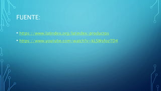 FUENTE:
• https://www.latindex.org/latindex/productos
• https://www.youtube.com/watch?v=kLSWsfozTD4
 
