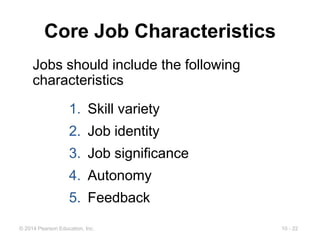 10 - 22
© 2014 Pearson Education, Inc.
Core Job Characteristics
1. Skill variety
2. Job identity
3. Job significance
4. Autonomy
5. Feedback
Jobs should include the following
characteristics
 