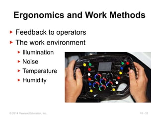 10 - 31
© 2014 Pearson Education, Inc.
Ergonomics and Work Methods
▶ Feedback to operators
▶ The work environment
▶ Illumination
▶ Noise
▶ Temperature
▶ Humidity
 