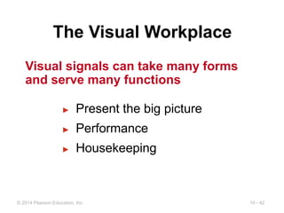10 - 42
© 2014 Pearson Education, Inc.
The Visual Workplace
► Present the big picture
► Performance
► Housekeeping
Visual signals can take many forms
and serve many functions
 
