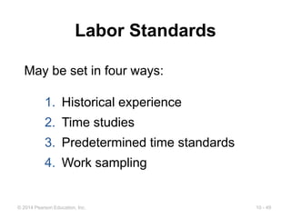 10 - 49
© 2014 Pearson Education, Inc.
Labor Standards
May be set in four ways:
1. Historical experience
2. Time studies
3. Predetermined time standards
4. Work sampling
 