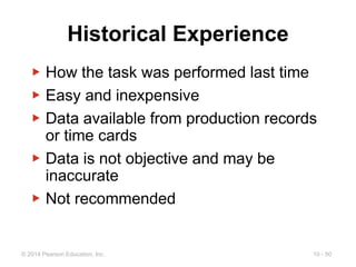 10 - 50
© 2014 Pearson Education, Inc.
Historical Experience
▶ How the task was performed last time
▶ Easy and inexpensive
▶ Data available from production records
or time cards
▶ Data is not objective and may be
inaccurate
▶ Not recommended
 