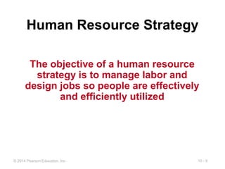 10 - 9
© 2014 Pearson Education, Inc.
Human Resource Strategy
The objective of a human resource
strategy is to manage labor and
design jobs so people are effectively
and efficiently utilized
 