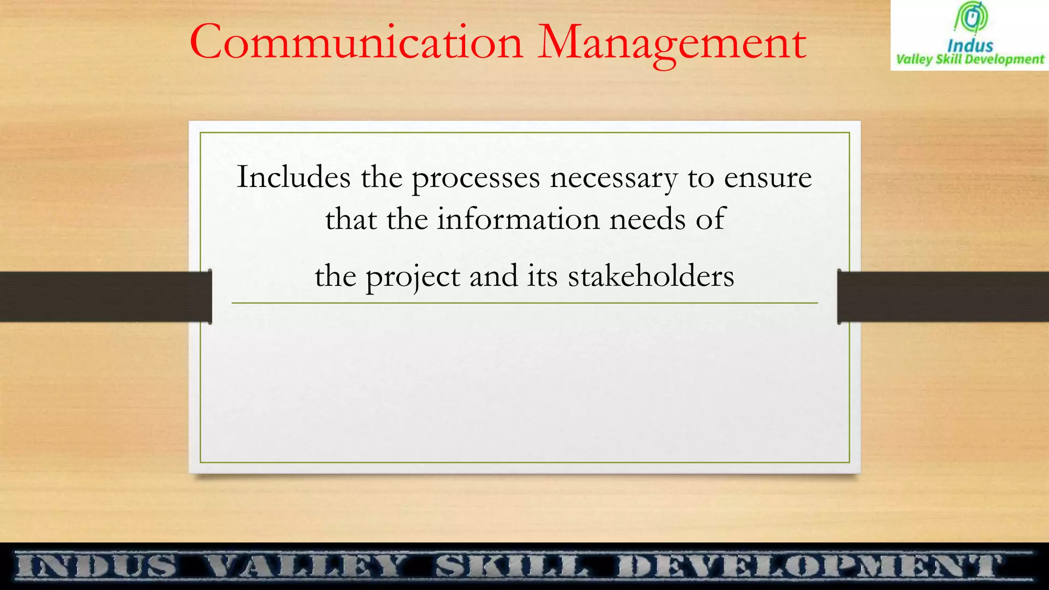 Communication Management
Includes the processes necessary to ensure
that the information needs of
the project and its stakeholders
 