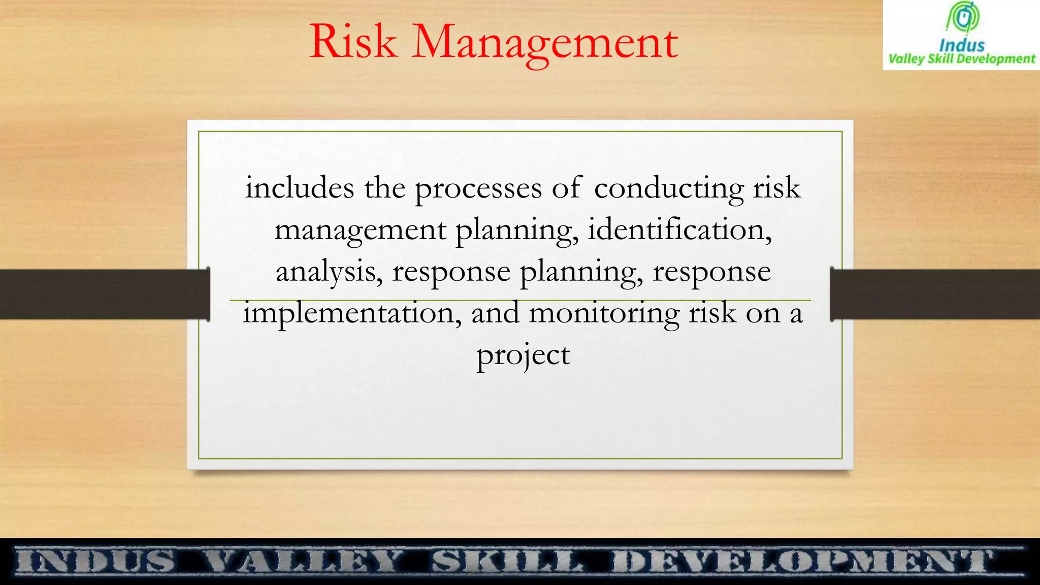 Risk Management
includes the processes of conducting risk
management planning, identification,
analysis, response planning, response
implementation, and monitoring risk on a
project
 