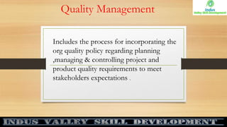 Quality Management
Includes the process for incorporating the
org quality policy regarding planning
,managing & controlling project and
product quality requirements to meet
stakeholders expectations .
 