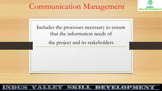 Communication Management
Includes the processes necessary to ensure
that the information needs of
the project and its stakeholders
 