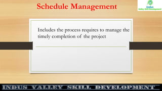 Schedule Management
Includes the process requires to manage the
timely completion of the project
 