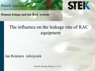 Dutch Approach

Human beings and the RAC system



     The influence on the leakage rate of RAC
                     equipment



  Jan Reijmers info@stek

                     Thematic Meeting Hungary 21-10-11   1
 