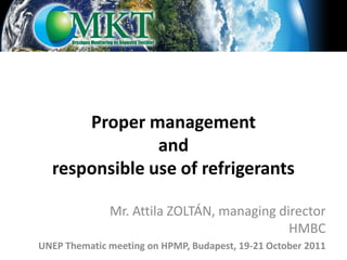Proper management
               and
  responsible use of refrigerants

              Mr. Attila ZOLTÁN, managing director
                                            HMBC
UNEP Thematic meeting on HPMP, Budapest, 19-21 October 2011
 
