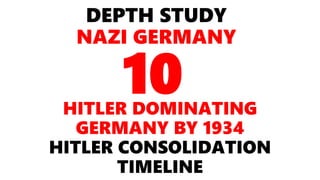 DEPTH STUDY
NAZI GERMANY
HITLER DOMINATING
GERMANY BY 1934
HITLER CONSOLIDATION
TIMELINE
10
 