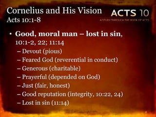 Cornelius and His Vision
Acts 10:1-8
• Good, moral man – lost in sin,
10:1-2, 22; 11:14
– Devout (pious)
– Feared God (reverential in conduct)
– Generous (charitable)
– Prayerful (depended on God)
– Just (fair, honest)
– Good reputation (integrity, 10:22, 24)
– Lost in sin (11:14)
4
 