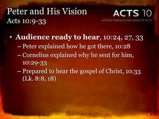 • Audience ready to hear, 10:24, 27, 33
– Peter explained how he got there, 10:28
– Cornelius explained why he sent for him,
10:29-33
– Prepared to hear the gospel of Christ, 10:33
(Lk. 8:8, 18)
9
Peter and His Vision
Acts 10:9-33
 
