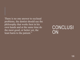 CONCLUSI
ON
There is no one answer to occlusal
problems, the dentist should use the
philosophy that works best in his
own hands and at the same time do
the most good, or better yet, the
least harm to the patient.”
106
 