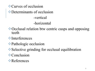 Curves of occlusion
Determinants of occlusion
-vertical
-horizontal
Occlusal relation btw centric cusps and opposing
teeth
Interferences
Pathologic occlusion
Selective grinding for occlusal equilibration
Conclusion
References
3
 