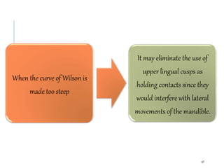 When the curve of Wilson is
made too steep
It may eliminate the use of
upper lingual cusps as
holding contacts since they
would interfere with lateral
movements of the mandible.
47
 