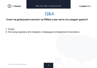 Q&A про PBN и западное SEO
Стоит ли дописывать контент на PBNах и как часто это следует делать?
8
nazapad.com
Q&A
Спикер: Евгений Шестаков
1. Стоит
2. Но лучше делать это плавно с помощью отложенного постинга
 