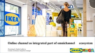 Online channel as integrated part of omnichannel ecosystem
Presenting by Natalia Lashkova,
Country ecommerce integration manager
 