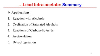 16
…Lead tetra acetate: Summary
Ø  Applications:
1.  Reaction with Alcohols
2.  Cyclization of Saturated Alcohols
3.  Reactions of Carboxylic Acids
4.  Acetoxylation
5.  Dehydrogenation
 
