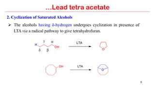 8
…Lead tetra acetate
2. Cyclization of Saturated Alcohols
Ø  The alcohols having δ-hydrogen undergoes cyclization in presence of
LTA via a radical pathway to give tetrahydrofuran.
 
