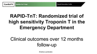 David González Calle
RAPID-TnT: Randomized trial of
high sensitivity Troponin T in the
Emergency Department
Clinical outcomes over 12 months
follow-up
Kristina Lambrakis
RAPID-TnT Trial
 