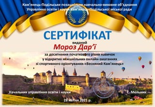 Кам’янець-Подільське позашкільне навчально-виховне об’єднання
Управління освіти і науки Кам’янець-Подільської міської ради
Мороз Дар’ї
за досягнення початкового рівня навичок
у відкритих міжшкільних онлайн-змаганнях
зі спортивного орієнтування «Весняний Кам’янець»
Начальник управління освіти і науки С. Мельник
28 квітня 2021 р.
виданий
 