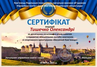 Кам’янець-Подільське позашкільне навчально-виховне об’єднання
Управління освіти і науки Кам’янець-Подільської міської ради
Тишечко Олександрі
за досягнення початкового рівня навичок
у відкритих міжшкільних онлайн-змаганнях
зі спортивного орієнтування «Весняний Кам’янець»
Начальник управління освіти і науки С. Мельник
28 квітня 2021 р.
виданий
 