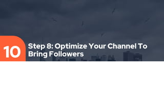 Step 8: Optimize Your Channel To
Bring Followers
10
 