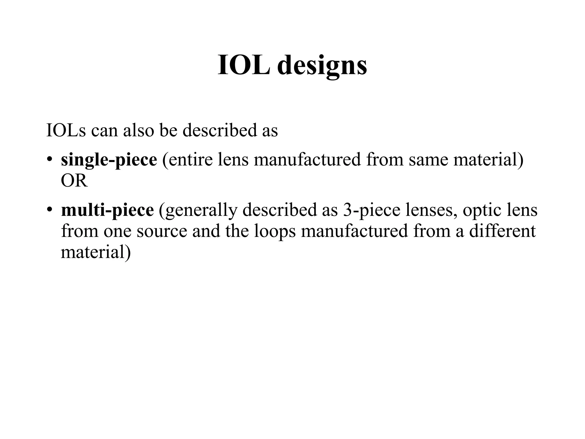IOL designs
IOLs can also be described as
• single-piece (entire lens manufactured from same material)
OR
• multi-piece (generally described as 3-piece lenses, optic lens
from one source and the loops manufactured from a different
material)
 