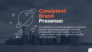 Consistent
Brand
Presense:
For marketers, it’s of high importance to understand
that they need to keep posting and show their
audience that their brand is active. You cannot
expect your brand to grow if you aren’t consistent
with your presence.
 
