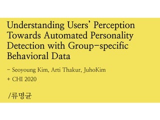 + CHI 2020
/류명균
Understanding Users’ Perception
Towards Automated Personality
Detection with Group-specific
Behavioral Data
- Seoyoung Kim, Arti Thakur, JuhoKim
 