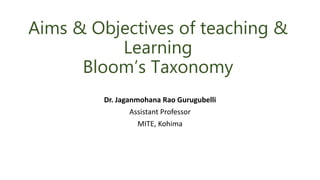 Aims & Objectives of teaching &
Learning
Bloom’s Taxonomy
Dr. Jaganmohana Rao Gurugubelli
Assistant Professor
MITE, Kohima
 