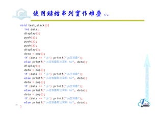 Make
each
day
count
void test_stack(){
int data;
display();
push(1);
push(2);
push(3);
display();
data = pop();
if (data == '0') printf("n空堆疊");
else printf("n從推疊取出資料 %d", data);
display();
data = pop();
if (data == '0') printf("n空堆疊");
else printf("n從推疊取出資料 %d", data);
data = pop();
if (data == '0') printf("n空堆疊");
else printf("n從推疊取出資料 %d", data);
data = pop();
if (data == '0') printf("n空堆疊");
else printf("n從推疊取出資料 %d", data);
}
使用鏈結串列實作堆疊 3/4
28
 