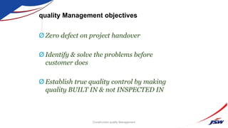 Ø Zero defect on project handover
Ø Identify & solve the problems before
customer does
Ø Establish true quality control by making
quality BUILT IN & not INSPECTED IN
quality Management objectives
Construction quality Management
 