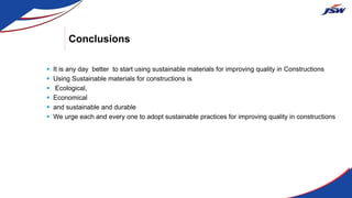 Conclusions
 It is any day better to start using sustainable materials for improving quality in Constructions
 Using Sustainable materials for constructions is
 Ecological,
 Economical
 and sustainable and durable
 We urge each and every one to adopt sustainable practices for improving quality in constructions
 