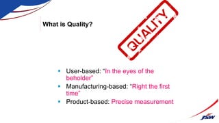 What is Quality?
 User-based: “In the eyes of the
beholder”
 Manufacturing-based: “Right the first
time”
 Product-based: Precise measurement
 