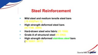 Steel Reinforcement
 Mild steel and medium tensile steel bars
[ IS 432(Part 1)]
 High strength deformed steel bars
(IS 1786: 2008)
 Hard-drawn steel wire fabric (IS 1566)
 Grade A of structural steel (IS 2062)
 High strength deformed stainless steel bars
(IS 16551: 2017)
36
Source:NBC:BIS
 