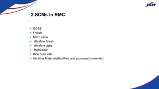 2.SCMs in RMC
 GGBS
 Flyash
 Micro silica
 Ultrafine flyash
 Ultrafine ggbs,
 Metakoalin
 Rice husk ash
 Ultrafine Materials(Modified and processed materials)
 