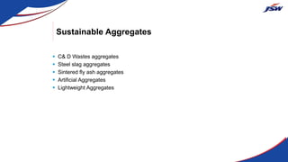 Sustainable Aggregates
 C& D Wastes aggregates
 Steel slag aggregates
 Sintered fly ash aggregates
 Artificial Aggregates
 Lightweight Aggregates
 
