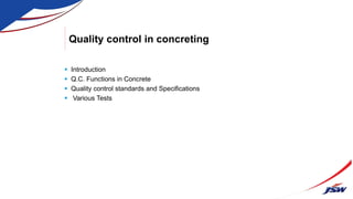 Quality control in concreting
 Introduction
 Q.C. Functions in Concrete
 Quality control standards and Specifications
 Various Tests
 