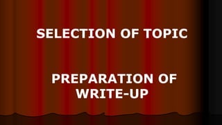 SELECTION OF TOPIC
PREPARATION OF
WRITE-UP
 