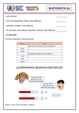 MATEMÁTICAS
• ocho décimos ___________
• ocho mil cuatrocientos treinta y dos milésimos ___________
• quinientos ochenta y tres milésimos ___________
• mil cincuenta y tres enteros, doscientos cuarenta y seis milésimos ___________
¡Lo hago solito!
1.Escribe los siguientes números decimales:
¡COMPARAMOS NÚMEROS DECIMALES!
¿Quién comió más chocolate? Colorea.
 
