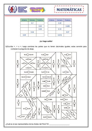 MATEMÁTICAS
¡Lo hago solito!
1.Escribe >, < o =; luego sombrea las partes que no tienen decimales iguales; estas servirán para
contestar la pregunta de abajo.
¿Cuál es el ave representativa de los Andes del Perú? El _
_
_
_
_
_
_
_
_
_
_
_
_
_
__
_
__
__
_
__
_
__
_
__
__
_
 