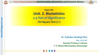 skhot1976@gmail.com B.Sc.-III Paper- XIV (DSE –F26) Bioinformatics, Biostatistics and Economic Botany
skhot1976@gmail.com
Paper XIV
Unit. 2. Biostatistics
2.9 Test of Significance
Chi-Square Test (x2)
Dr. Sudhakar Sambhaji Khot
M.Sc., Ph.D., SET
Assistant Professor in Botany
Y. C. Warana Mahavidyalaya, Warananagar
 