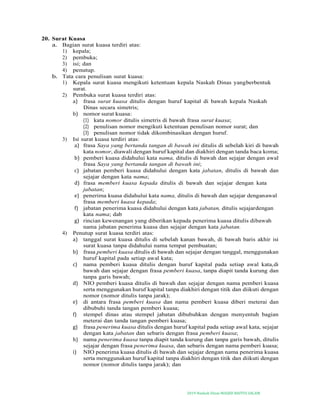 2019-Naskah Dinas MASJID BAITUS SALAM
20. Surat Kuasa
a. Bagian surat kuasa terdiri atas:
1) kepala;
2) pembuka;
3) isi; dan
4) penutup.
b. Tata cara penulisan surat kuasa:
1) Kepala surat kuasa mengikuti ketentuan kepala Naskah Dinas yangberbentuk
surat.
2) Pembuka surat kuasa terdiri atas:
a) frasa surat kuasa ditulis dengan huruf kapital di bawah kepala Naskah
Dinas secara simetris;
b) nomor surat kuasa:
(1) kata nomor ditulis simetris di bawah frasa surat kuasa;
(2) penulisan nomor mengikuti ketentuan penulisan nomor surat; dan
(3) penulisan nomor tidak dikombinasikan dengan huruf.
3) Isi surat kuasa terdiri atas:
a) frasa Saya yang bertanda tangan di bawah ini ditulis di sebelah kiri di bawah
kata nomor, diawali dengan huruf kapital dan diakhiri dengan tanda baca koma;
b) pemberi kuasa didahului kata nama, ditulis di bawah dan sejajar dengan awal
frasa Saya yang bertanda tangan di bawah ini;
c) jabatan pemberi kuasa didahului dengan kata jabatan, ditulis di bawah dan
sejajar dengan kata nama;
d) frasa memberi kuasa kepada ditulis di bawah dan sejajar dengan kata
jabatan;
e) penerima kuasa didahului kata nama, ditulis di bawah dan sejajar denganawal
frasa memberi kuasa kepada;
f) jabatan penerima kuasa didahului dengan kata jabatan, ditulis sejajardengan
kata nama; dab
g) rincian kewenangan yang diberikan kepada penerima kuasa ditulis dibawah
nama jabatan penerima kuasa dan sejajar dengan kata jabatan.
4) Penutup surat kuasa terdiri atas:
a) tanggal surat kuasa ditulis di sebelah kanan bawah, di bawah baris akhir isi
surat kuasa tanpa didahului nama tempat pembuatan;
b) frasa pemberi kuasa ditulis di bawah dan sejajar dengan tanggal, menggunakan
huruf kapital pada setiap awal kata;
c) nama pemberi kuasa ditulis dengan huruf kapital pada setiap awal kata,di
bawah dan sejajar dengan frasa pemberi kuasa, tanpa diapit tanda kurung dan
tanpa garis bawah;
d) NIO pemberi kuasa ditulis di bawah dan sejajar dengan nama pemberi kuasa
serta menggunakan huruf kapital tanpa diakhiri dengan titik dan diikuti dengan
nomor (nomor ditulis tanpa jarak);
e) di antara frasa pemberi kuasa dan nama pemberi kuasa diberi meterai dan
dibubuhi tanda tangan pemberi kuasa;
f) stempel dinas atau stempel jabatan dibubuhkan dengan menyentuh bagian
meterai dan tanda tangan pemberi kuasa;
g) frasa penerima kuasa ditulis dengan huruf kapital pada setiap awal kata, sejajar
dengan kata jabatan dan sebaris dengan frasa pemberi kuasa;
h) nama penerima kuasa tanpa diapit tanda kurung dan tanpa garis bawah, ditulis
sejajar dengan frasa penerima kuasa, dan sebaris dengan nama pemberi kuasa;
i) NIO penerima kuasa ditulis di bawah dan sejajar dengan nama penerima kuasa
serta menggunakan huruf kapital tanpa diakhiri dengan titik dan diikuti dengan
nomor (nomor ditulis tanpa jarak); dan
 
