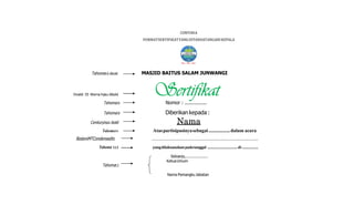 CONTOHA
FORMATSERTIFIKATYANGDITANDATANGANIKEPALA
Tahoma16 dibold MASJID BAITUS SALAM JUNWANGI
Vivaldi 55 Warna hijau dibold Sertifikat
Tahoma16 Nomor : ................
Tahoma18 Diberikan kepada :
Century26di-bold Nama
Tahoma14 Ataspartisipasinyasebagai..................dalam acara
BodoniMTCondensed30 .............................................................................................................
Tahoma 13,5 yangdilaksanakanpadatanggal .....................................di ....................
Tahoma12
Sidoarjo,....................
KetuaUmum
Nama Pemangku Jabatan
 